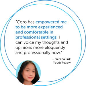 "Coro has empowered me to be more experienced and comfortable in professional settings." - Serena